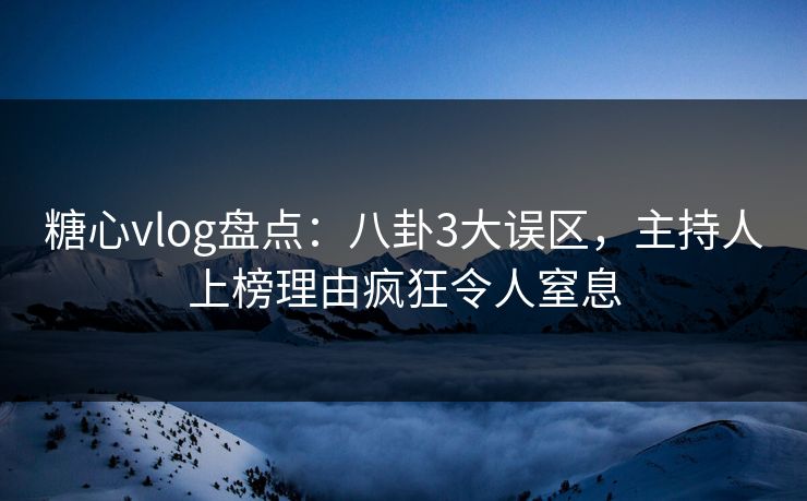 糖心vlog盘点：八卦3大误区，主持人上榜理由疯狂令人窒息