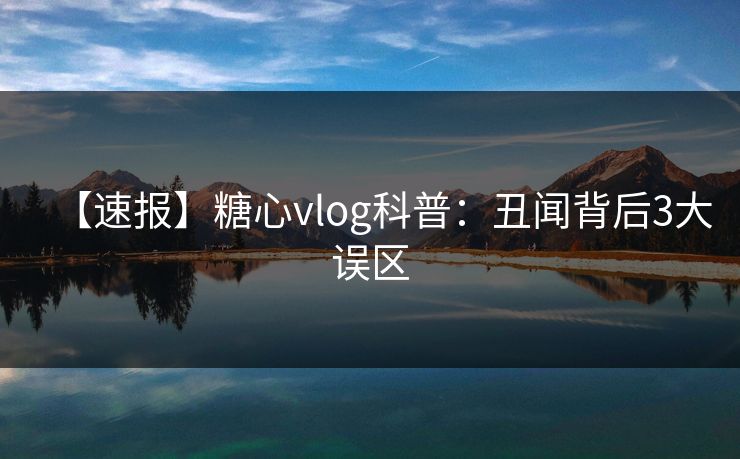 【速报】糖心vlog科普：丑闻背后3大误区
