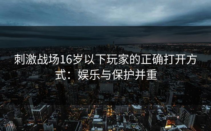 刺激战场16岁以下玩家的正确打开方式：娱乐与保护并重