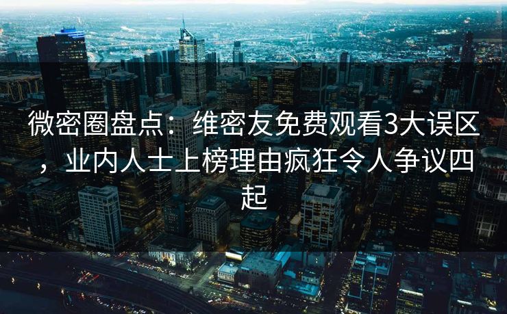微密圈盘点：维密友免费观看3大误区，业内人士上榜理由疯狂令人争议四起
