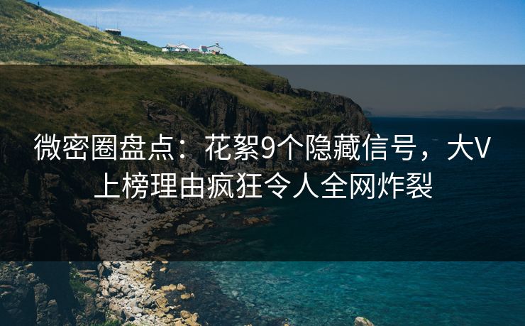 微密圈盘点：花絮9个隐藏信号，大V上榜理由疯狂令人全网炸裂