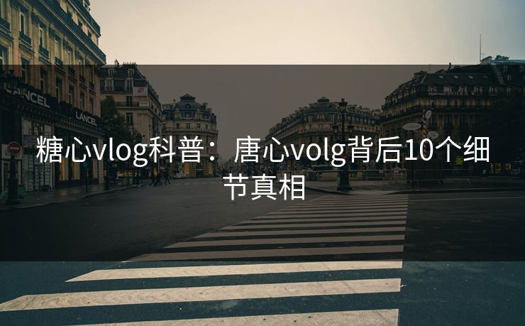 糖心vlog科普：唐心volg背后10个细节真相
