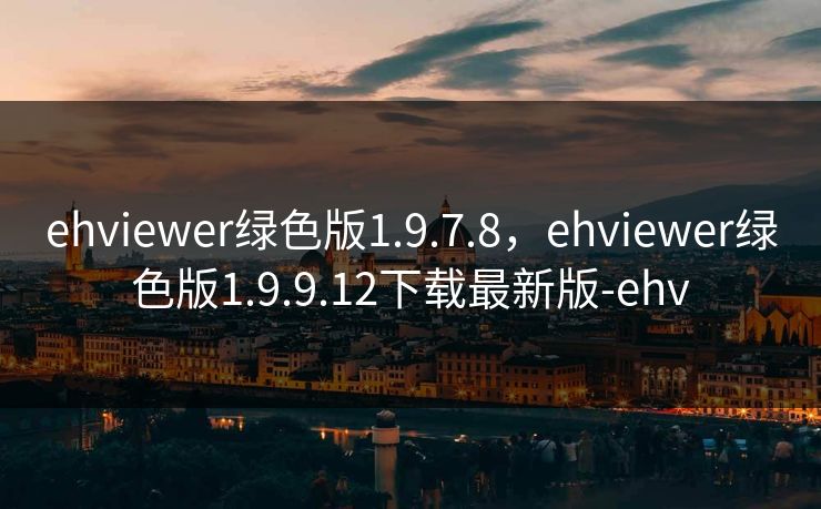 ehviewer绿色版1.9.7.8，ehviewer绿色版1.9.9.12下载最新版-ehv