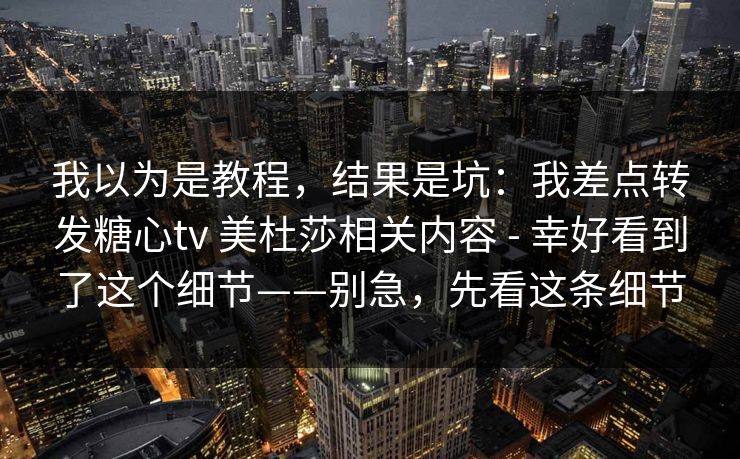 我以为是教程，结果是坑：我差点转发糖心tv 美杜莎相关内容 - 幸好看到了这个细节——别急，先看这条细节