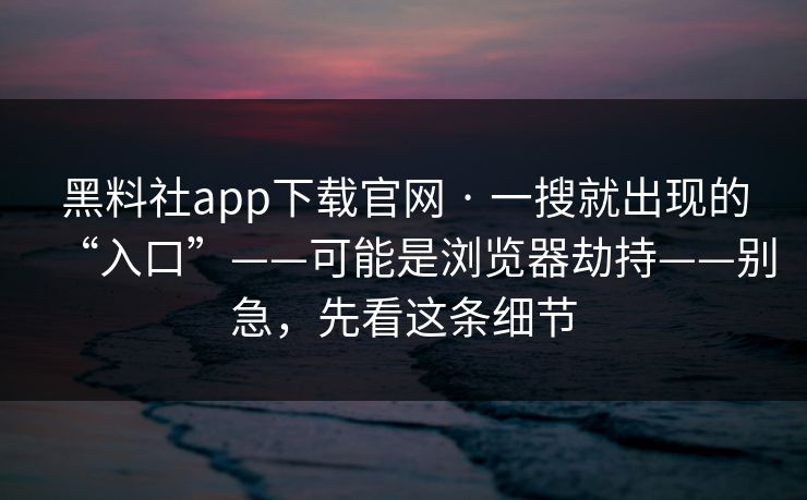黑料社app下载官网 · 一搜就出现的“入口”——可能是浏览器劫持——别急，先看这条细节