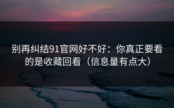 别再纠结91官网好不好：你真正要看的是收藏回看（信息量有点大）