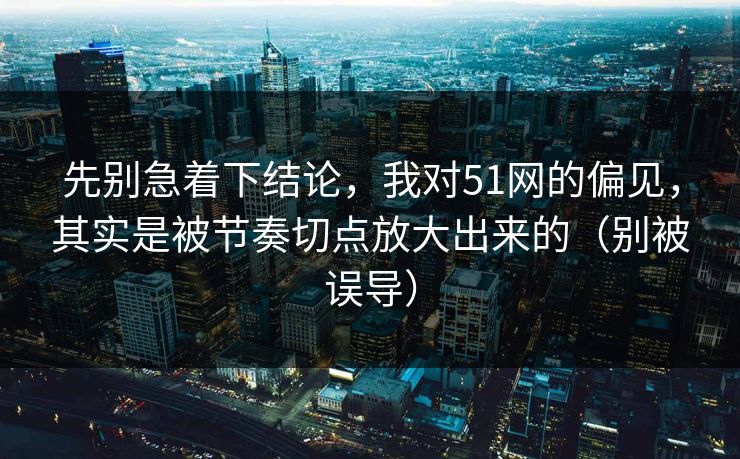 先别急着下结论，我对51网的偏见，其实是被节奏切点放大出来的（别被误导）