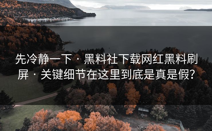 先冷静一下 · 黑料社下载网红黑料刷屏 · 关键细节在这里到底是真是假？