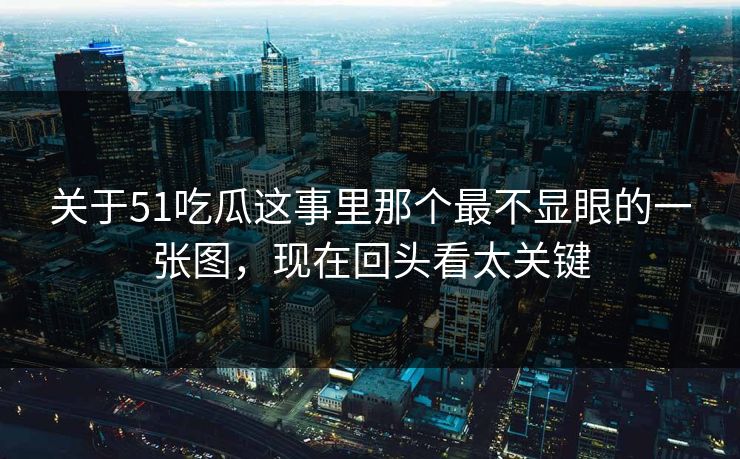 关于51吃瓜这事里那个最不显眼的一张图，现在回头看太关键