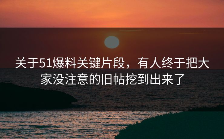 关于51爆料关键片段，有人终于把大家没注意的旧帖挖到出来了