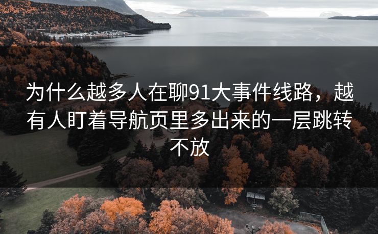 为什么越多人在聊91大事件线路,越有人盯着导航页里多出来的一层跳转不放 为什么越多人在聊91大事件线路,越有人盯着导航页里多出来的一层跳转不放